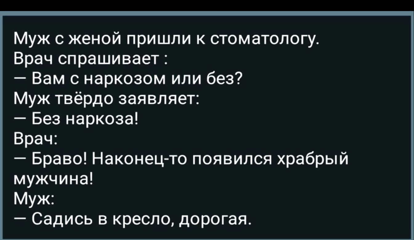 Муж женой пришли к стоматологу Врач спрашивает Вам наркозом или без Муж твёрдо заявляет Без наркоза Брач Браво Наконец то появился храбрый мужчина Муж Садись в кресло дорогая