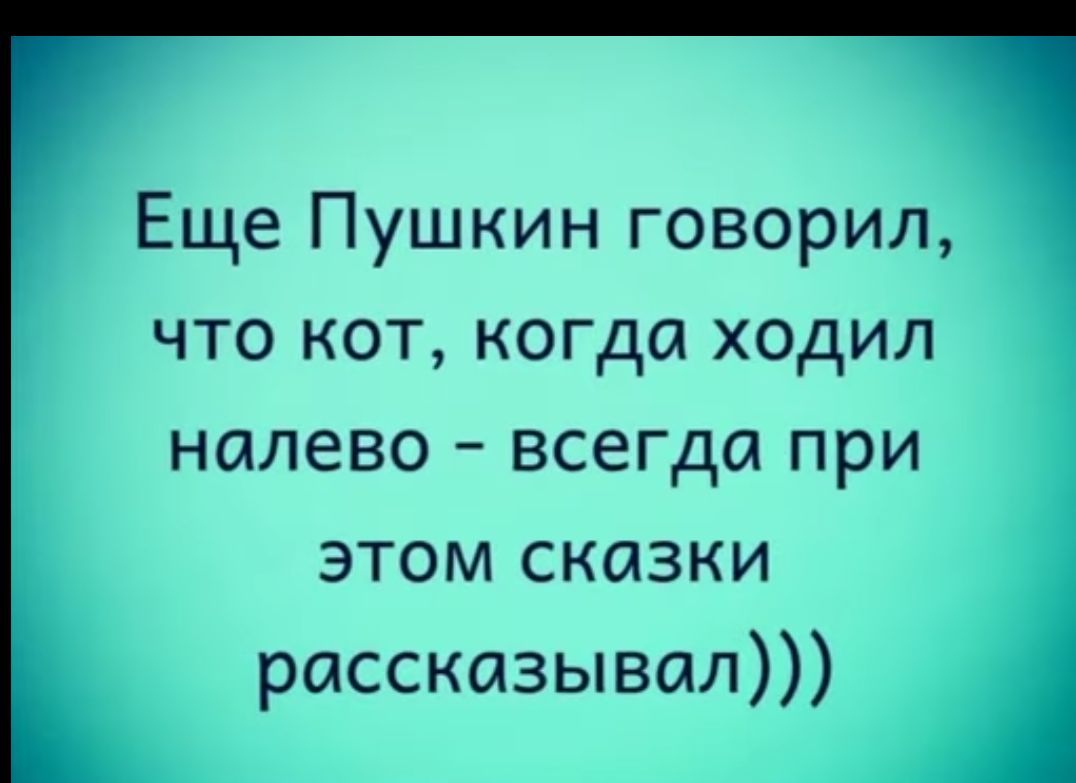 Еще Пушкин говорил что кот когда ходил налево всегда при этом сказки рассказывал