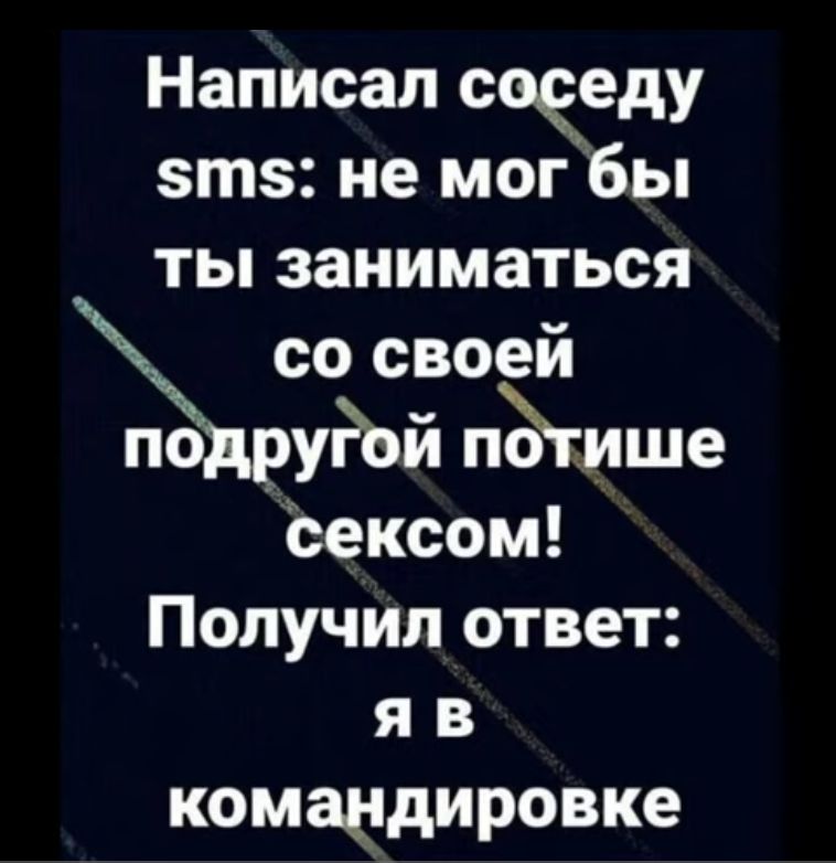 Написал соседу зтз не мог бы ты заниматься Рсо своей по уРсй пёгише сексом Получил ответ я в командировке