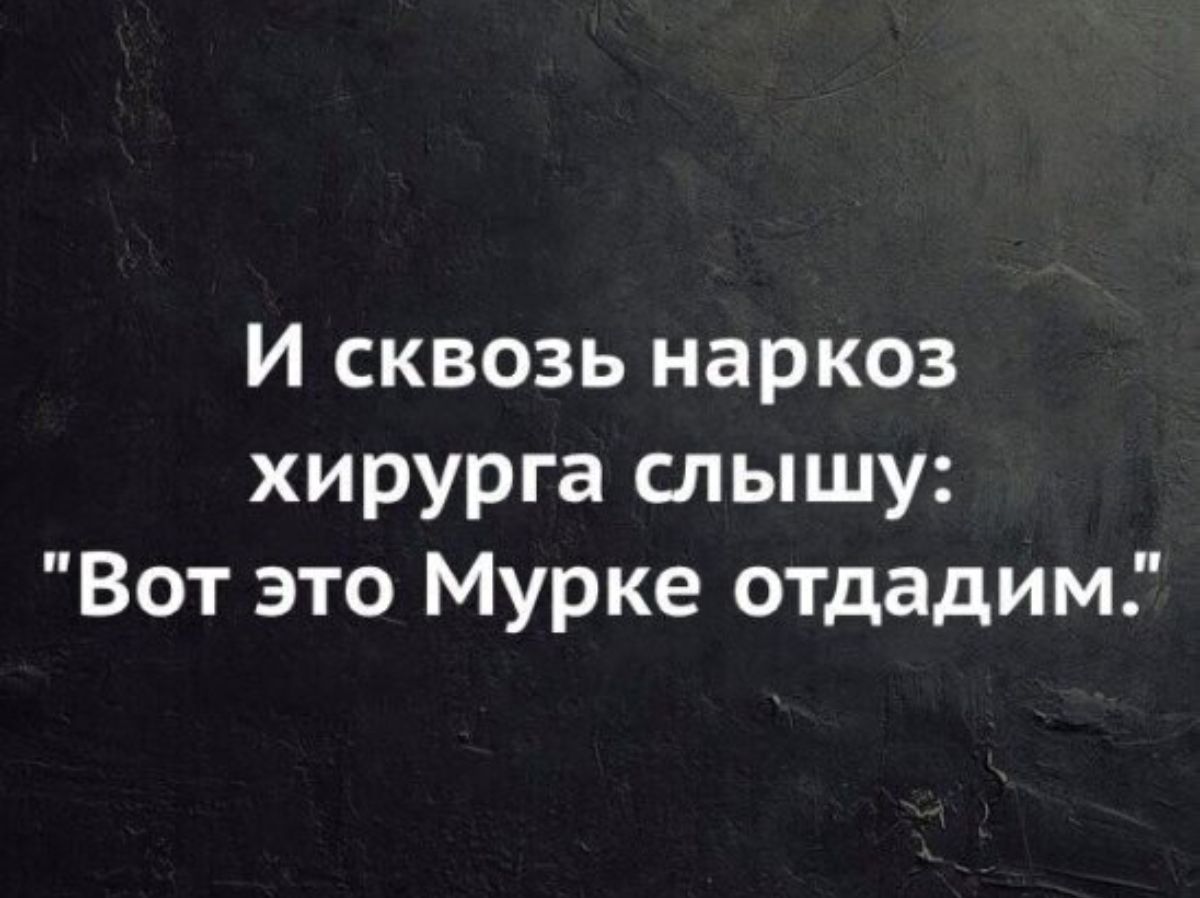 И сквозь наркоз хирурга слышу Вот это Мурке отдадим