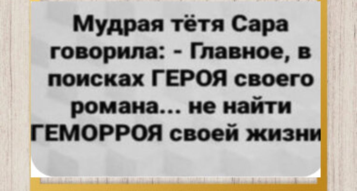 Мудрая тётя Сара говорила Главное в поисках ГЕРОЯ своего романа не найти ГЕМОРРОЯ своей жиз