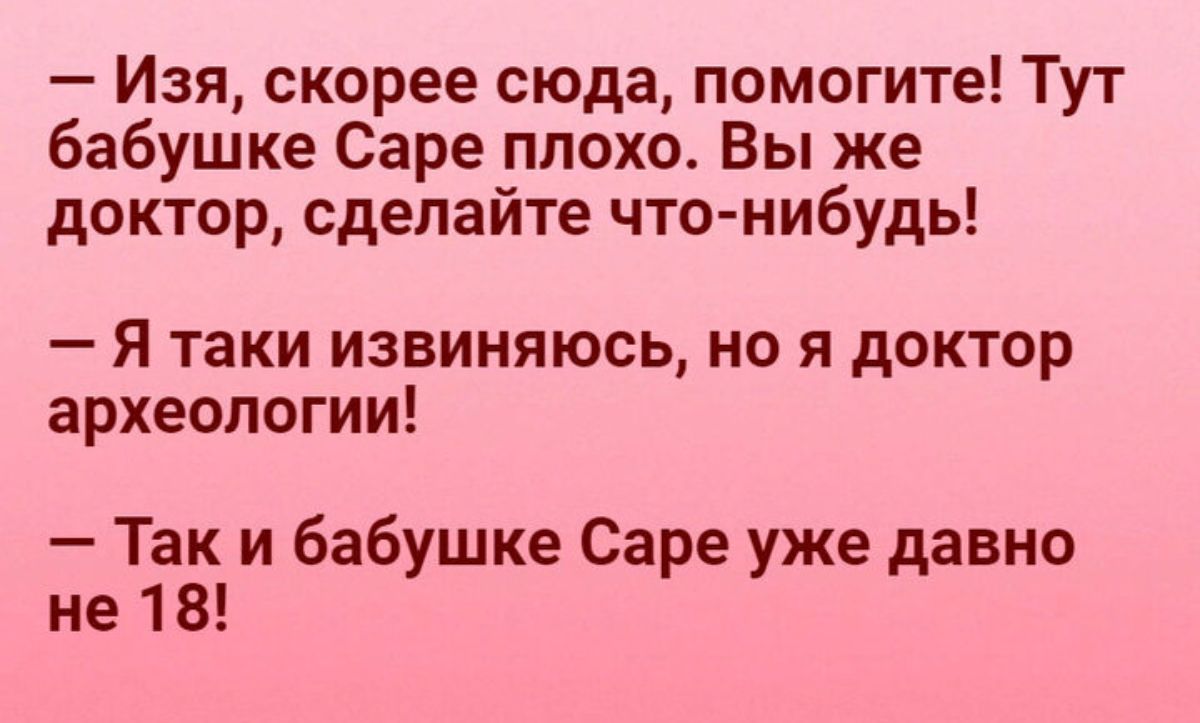 Изя скорее сюда помогите Тут бабушке Саре плохо Вы же доктор сделайте чтонибудь Я таки извиняюсь но я доктор археологии Так и бабушке Саре уже давно не 18