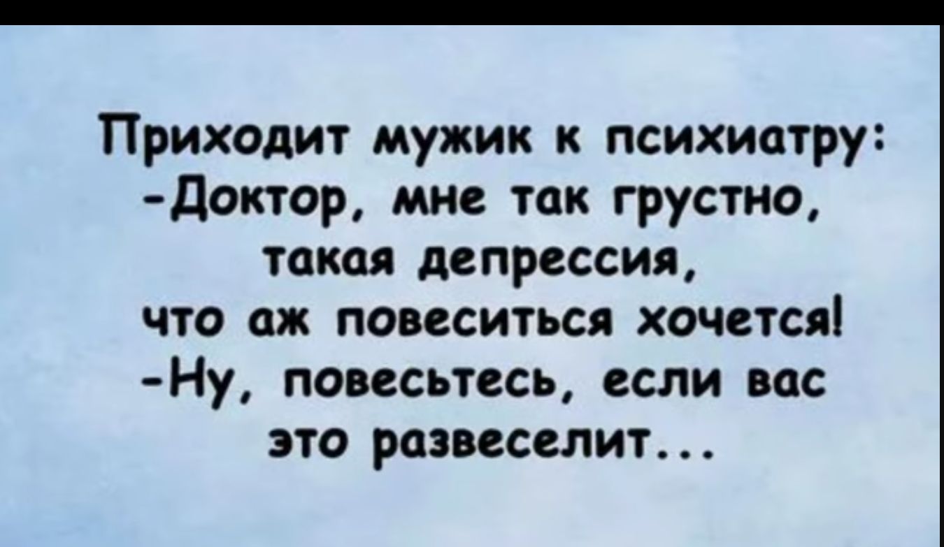 Приходит мужик к психиатру доктор мне так грустно такая депрессия ЧТО аж ПОБССИТЬСЯ ХОЧЕТСЯ Ну повесьтссь если вас это раз вселит