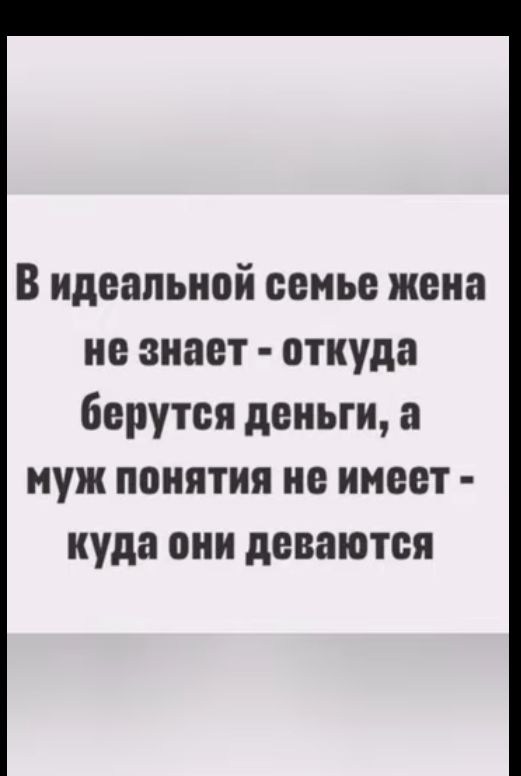 В идеальной семье жена не знает откуда берутся деньги а муж понятия не имеет куда они деваются