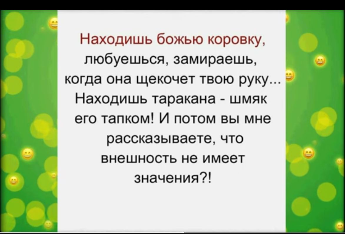 Находишь божью коронку пюбуешься замираешь когда она щекочет твою руку Находишь таракана шмяк его тапком И потом вы мне рассказываете что внешность не имеет значения