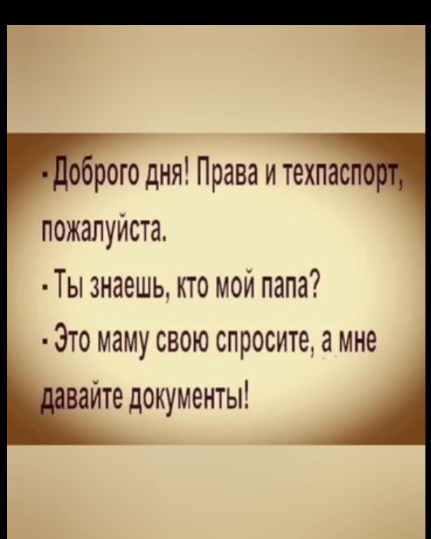 оброго дня Права и техпасп пожалуйста Ты знаешь кто мой папа Это маму свою спросите а мне вайте документы