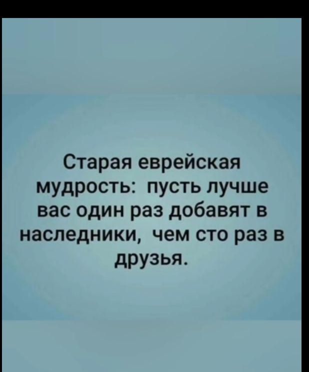 Старая еврейская мудрость пусть лучше вас один раз добавят в наследники чем сто раз в друзья