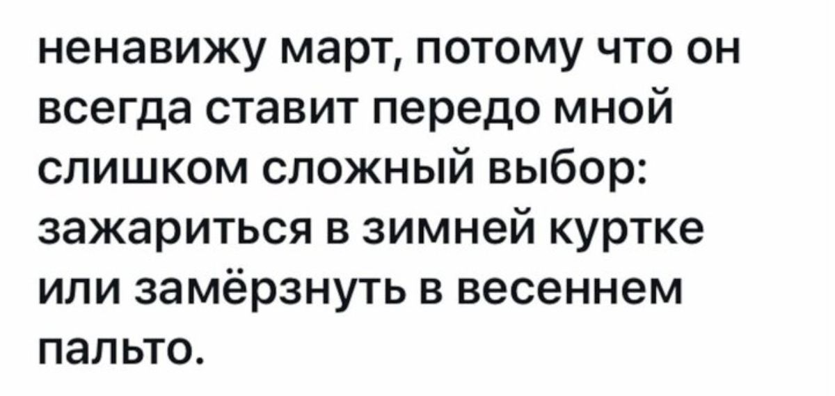 ненавижу март потому что он всегда ставит передо мной слишком сложный выбор зажариться в зимней куртке или замёрзнуть в весеннем пальто