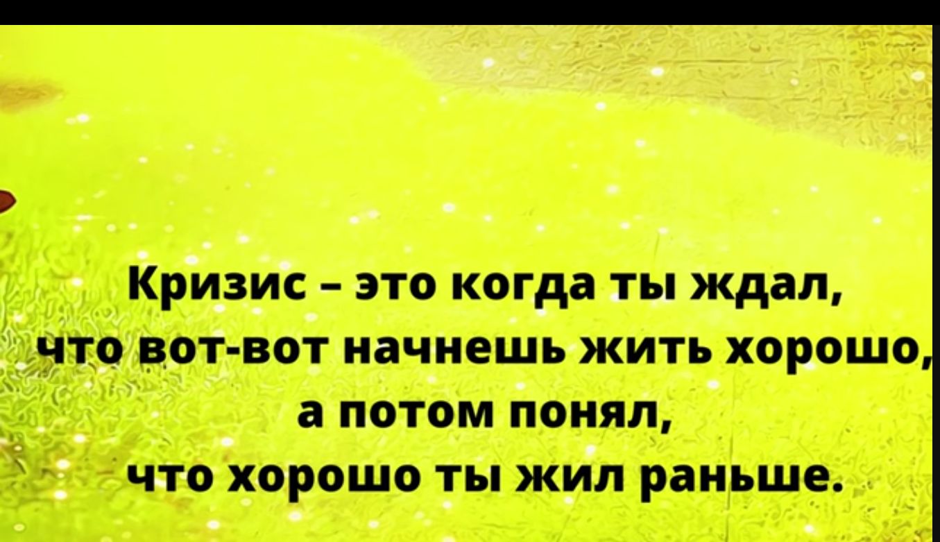 Кризис это когда ты ждал что вот вот начнешь жить хорошо а потом понял что хорошо ты жил раньше