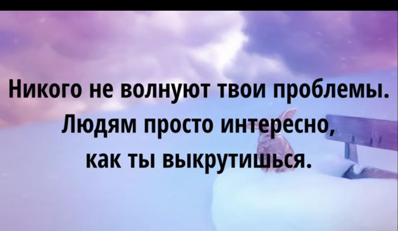 д НИКОГО не ВОЛНУЮТ ТВОИ ПРОБЛЕМЫ ЛЮДЯМ просто ИНТЕРЕСНО как ТЫ ВЫКРУТИШЬСЯ