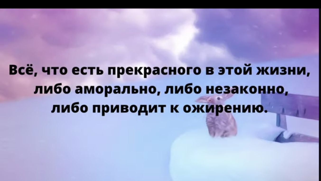 Всё что есть прекрасного в этой жизни либо аморально либо иезакоии либо приводит к ожирению и