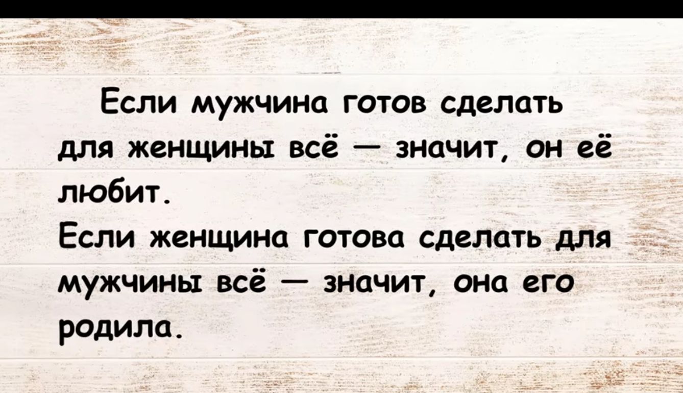 ЕСЛИ мужчина ГОТОВ СДЕЛЦУЬ для женщины всё значит он её любит Если женщина готова сделать для мужчины всё значит она его родила