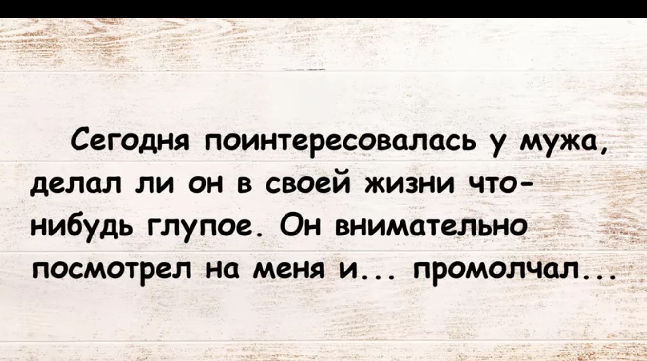 Сегодня поинтересовалась у мужа делал ли он в своей жизни шэ нибудь глупое Он внимательно посмотрел на меня и промолчал