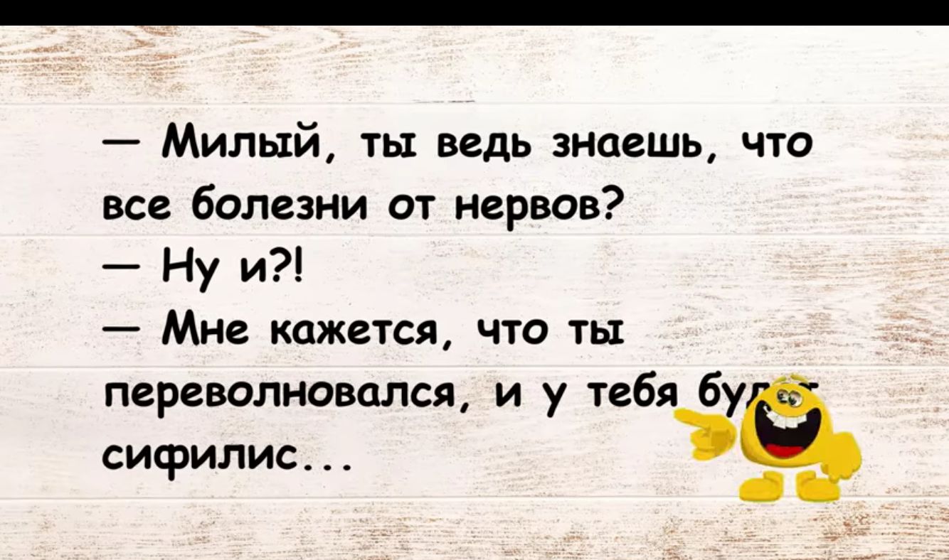 Милый ты ведь зноешь что все болезни от нервов Ну и Мне кажется что ты перевопновался и у тебя исрилис