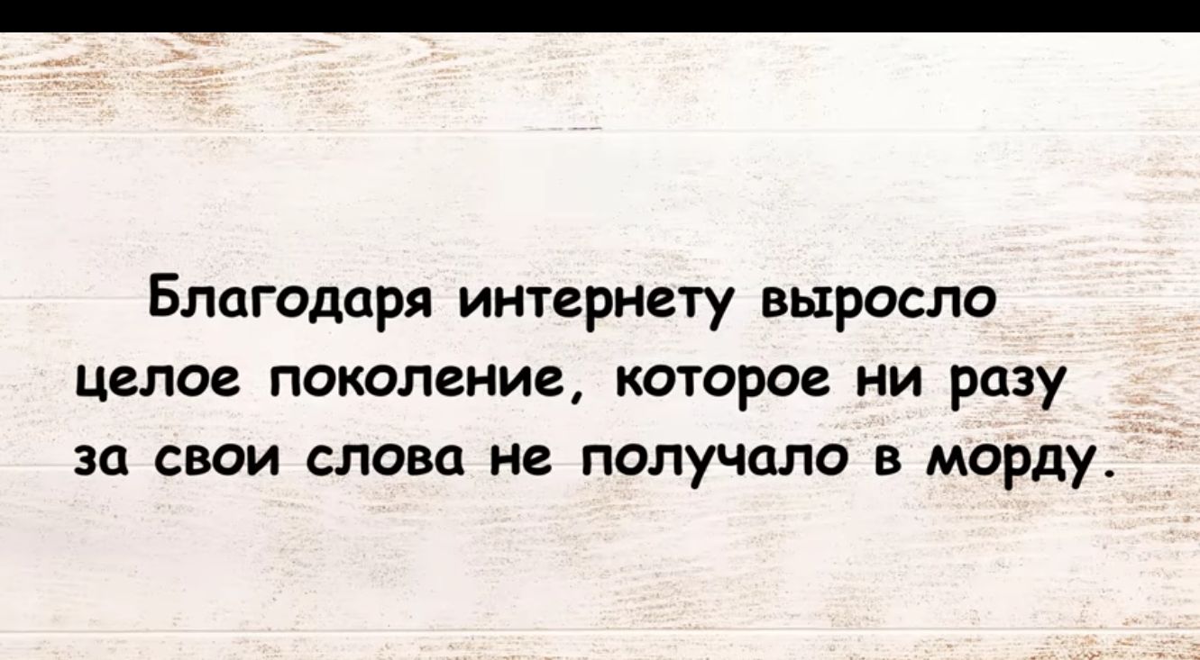 Благодаря интернету выросло целое поколение которое ни разу за свои слова не получило в морду