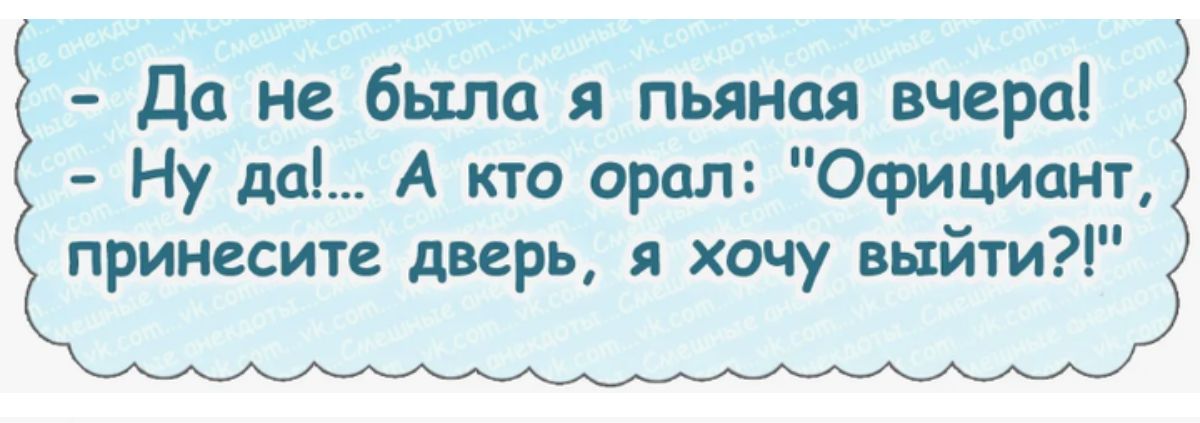 Да не была пьяная вчераі Ну да А кто орал Официант принесите дверь я хочу выйти