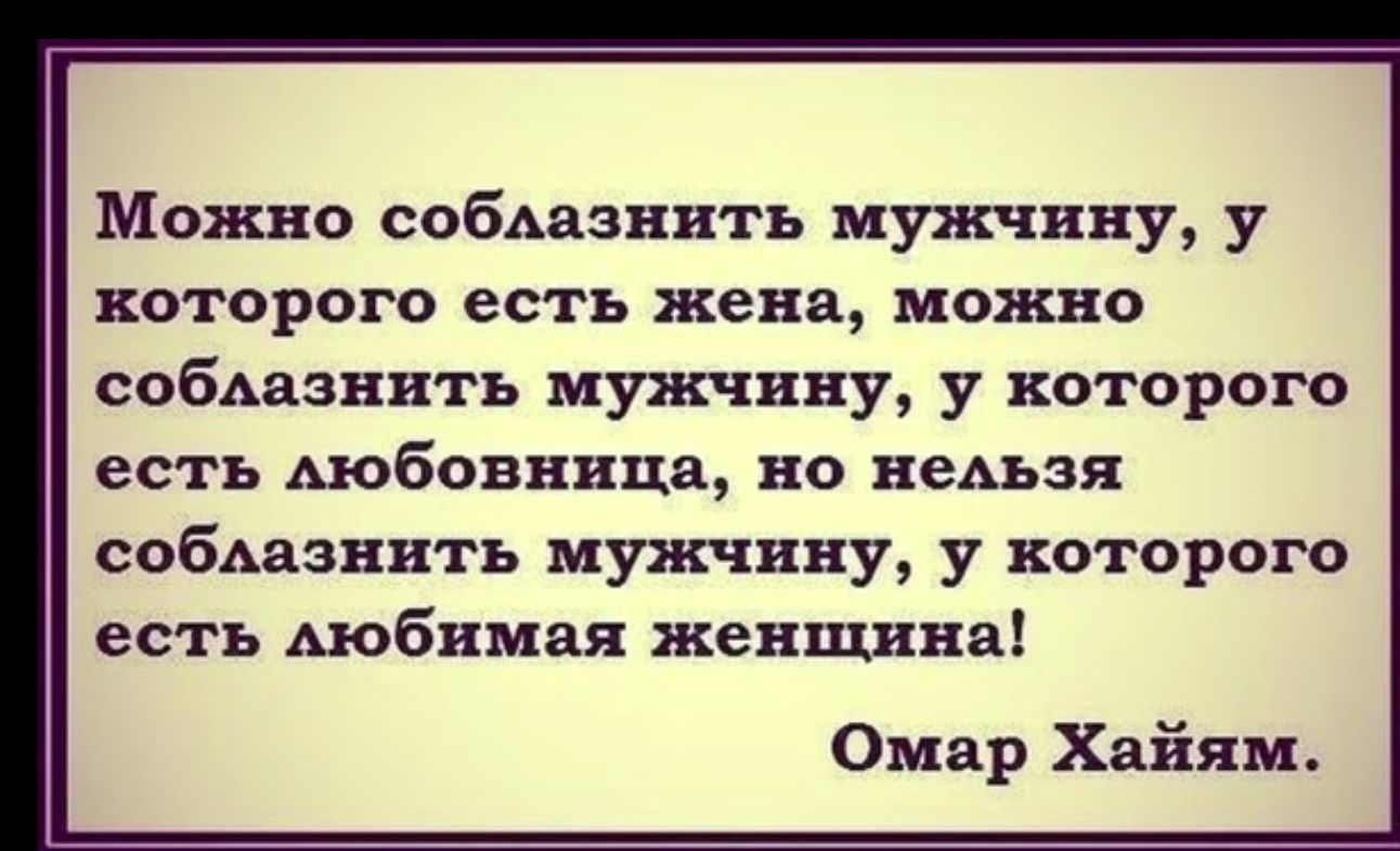 Можно собьазнить мужчину у КОТОРОГО есть жена МОЖНО соблазнить мужчину у которого есть Аюбовница но неАьзя собьазнить мужчину у которого есть Аюбимая женщина Омар Хайям_