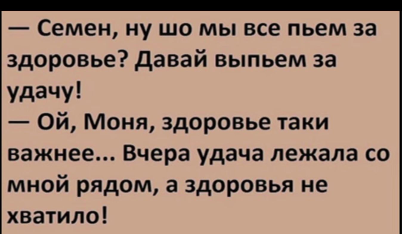 Семен ну шо мы все пьем за здоровье давай выпьем за удачу Ой Моня здоровье таки важнее Вчера удача лежала со мной рядом а здоровья не хватило