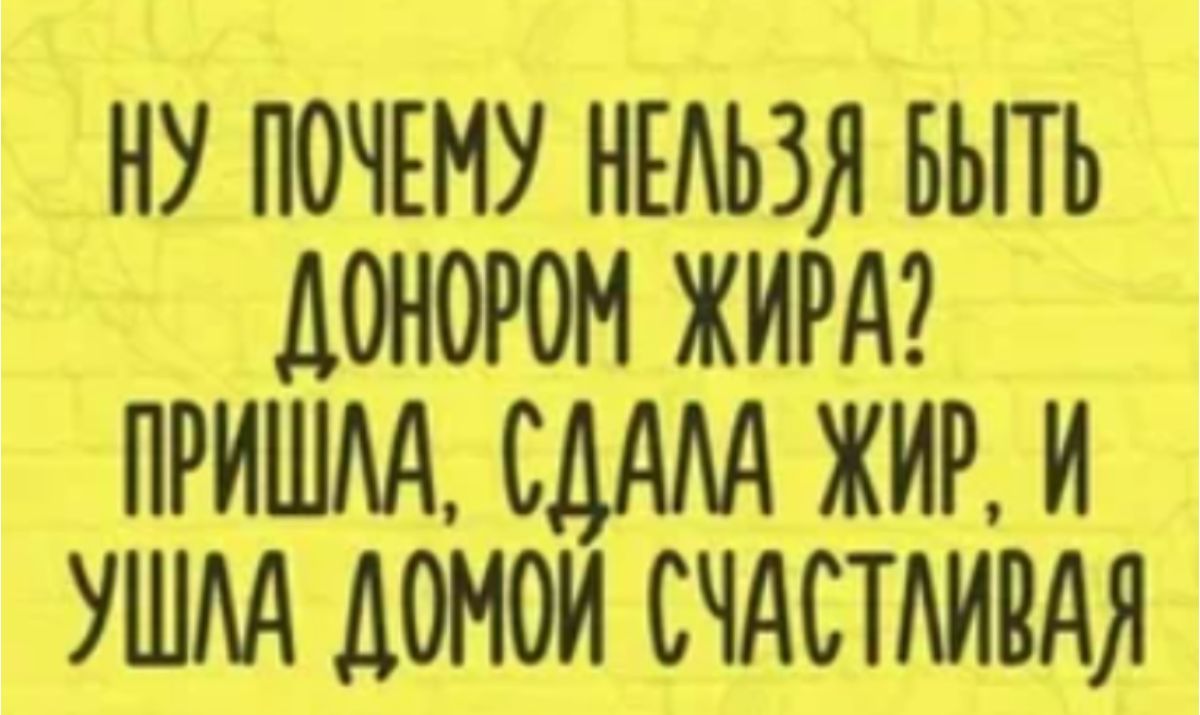 НУ ПОЧЕМУ НЕАЬЗЯ БЫТЬ ДОНОРОН ЖИРА ПРИШМ СДАМ ЖИР И УШМ ДОМОИ СЧАСТАИВАЯ