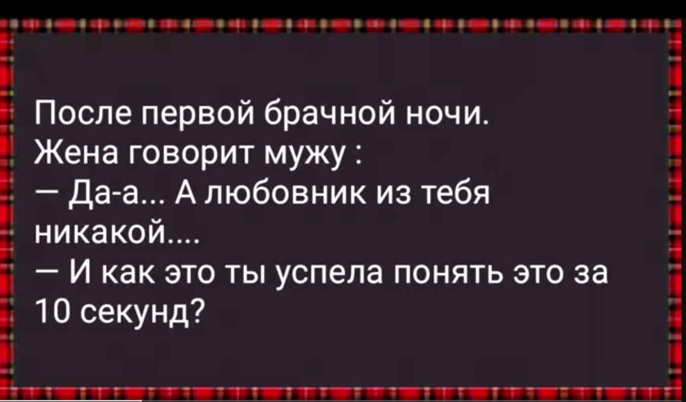 После первой брачной ночи Жена говорит мужу да а Алюбовник из тебя никакой и как это ты успела понять это за 10 секунд д щщ т
