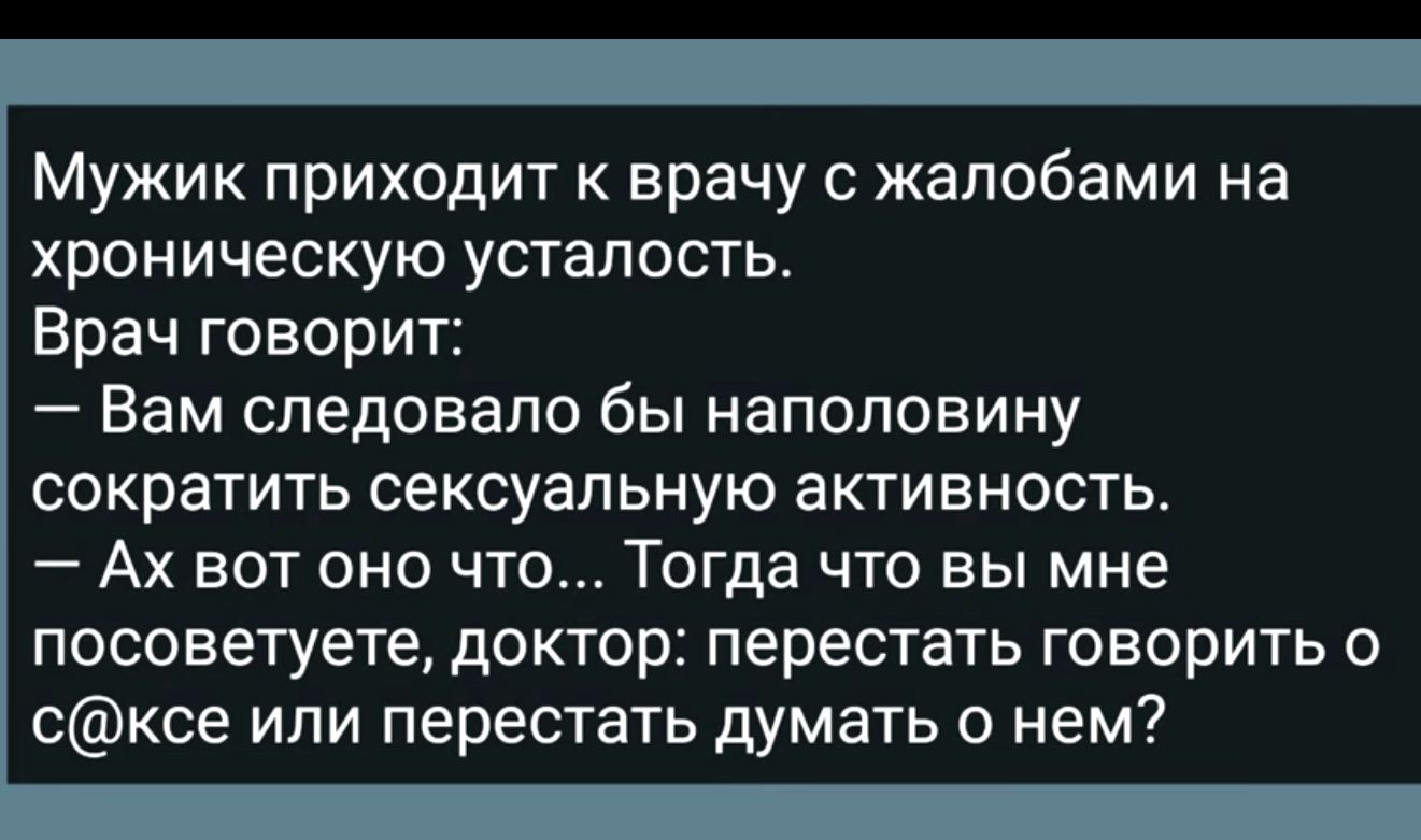 Мужик приходит к врачу с жалобами на хроническую усталость Врач говорит Вам следовало бы наполовину сократить сексуальную активность Ах вот оно что Тогда что вы мне посоветуете доктор перестать говорить о сксе или перестать думать о нем