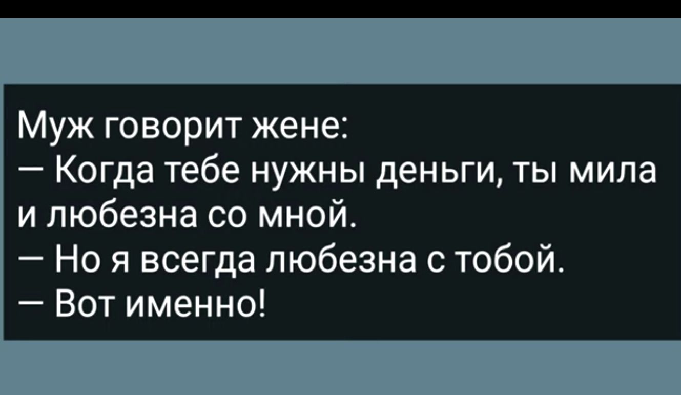 Муж говорит жене Когда тебе нужны деньги ты мила и пюбеана со мной Но я всегда любезна с тобой Вот именно