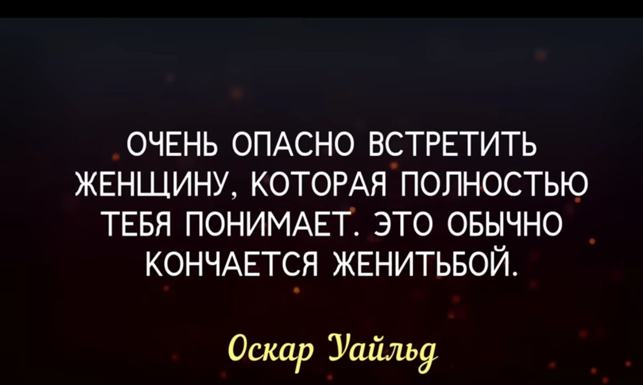 ОЧЕНЬ ОПАСНО ВСТРЕТИТЬ ЖЕНЩИНУ КОТОРАЯ ПОЛНОСТЬЮ ТЕБЯ ПОНИМАЕТ ЭТО ОБЫЧНО КОНЧАЕТСЯ ЖЕНИТЬБОЙ Оскар Уайльд