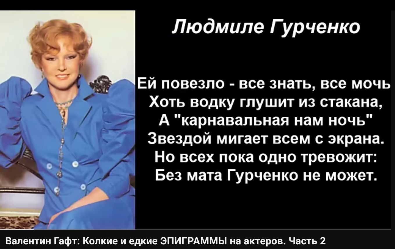 Людмиле Гурченко Ей повезло все знать все мочь Хоть водку глушит из стакана А карнавальная нам ночь Звездой мигает всем с экрана Но всех пока одно тревожит ЦА Без мата Гурченко не можеъ 5 Валентин гает ие едкие эпигиммы и шеи Часть 1