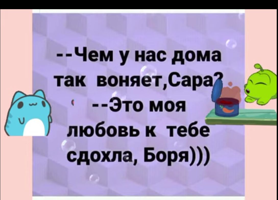 Чем у нас дома так воияетСар Это моя любовь к тебе сдохла Боря