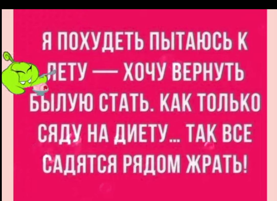 Я ПОХУДЕТЬ ПЬТАЮСЬ К т НЕТУ ХОЧУ ВЕРНУТЬ ШЛУЮ СТАТЬ КАК ТОЛЬКО БНЛУ НА дИЕТУ ТАК ВСЕ ОАДЯТСЯ РЯДОМ ЖРАТЬ