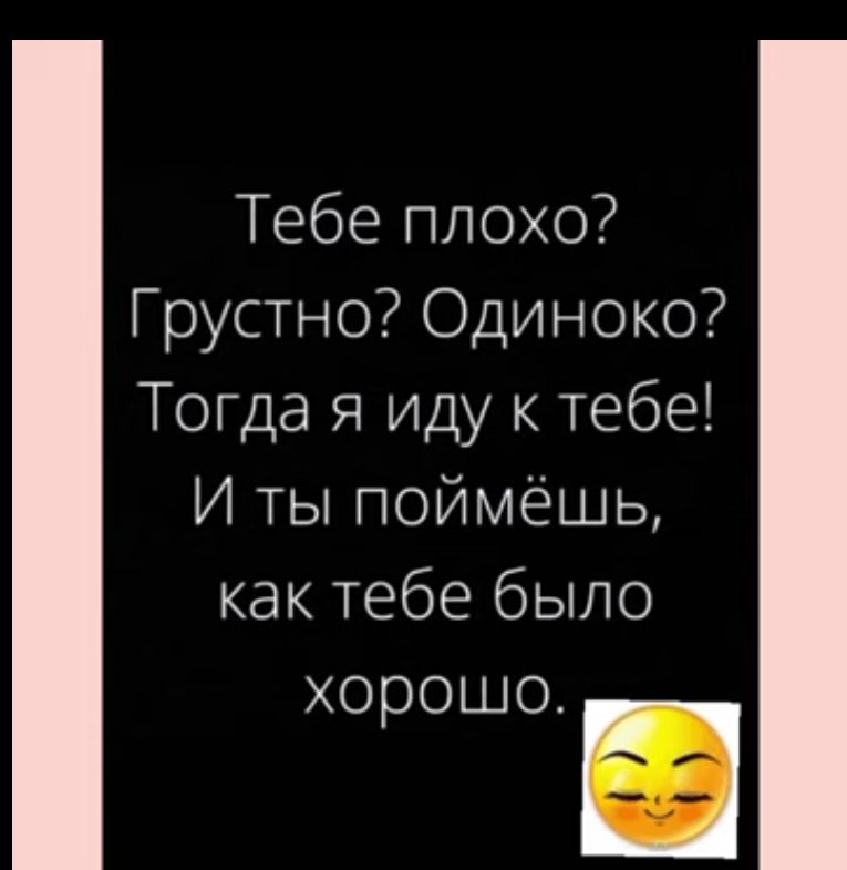 Тебе плохо Грустно Одиноко Тогда я иду к тебе И ты поймёшь как тебе было хорошоы