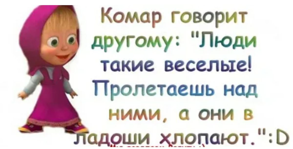 Комар говорит другому Люди такие веселые Пролетаешь над ними а они в адощ лрпают0