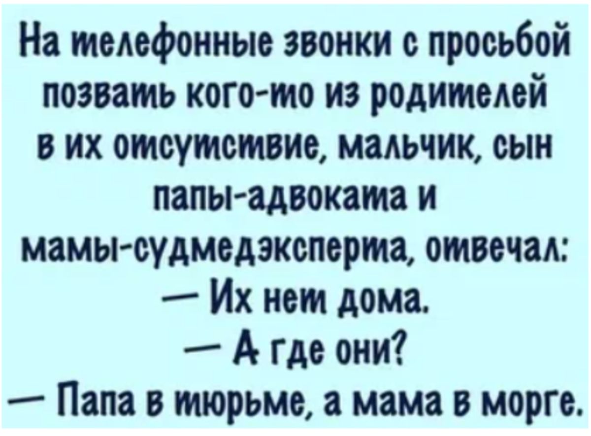 На телефонные звонки с просьбой позвать кого то из родителей в их отсутствие мальчик оын папы адвоката и мамы оудмвдэкопорта отвечал Их нет дома А где они _ Папа в тюрьме а мама в морге