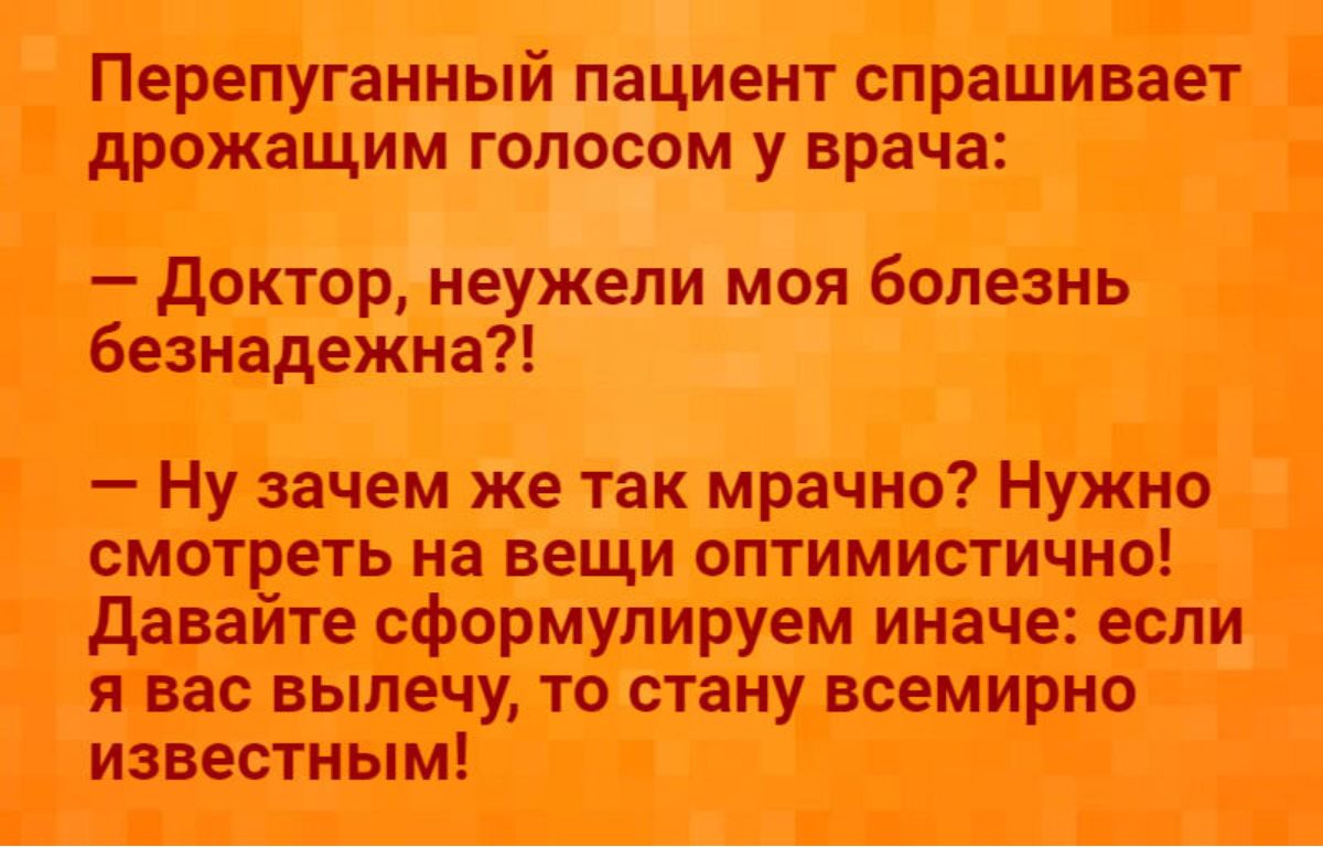 Перепуганный пациент СПРЗШИВВЕТ дРОЖаЩИМ ГОЛОСОМ У врача доктор неужели моя болезнь безнадежна Ну зачем же так мрачно Нужно смотреть на вещи оптимистично даваите сформулируем иначе если я вас вылечу то стану всемирно известным