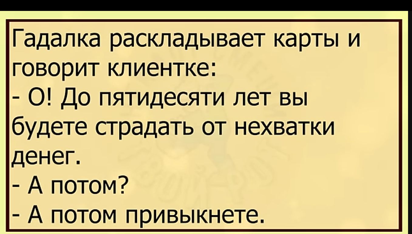 Гадалка раскладывает карты и говорит клиентке 0 До пятидесяти лет вы будете сградать от нехватки денег А потом А потом привыкнете