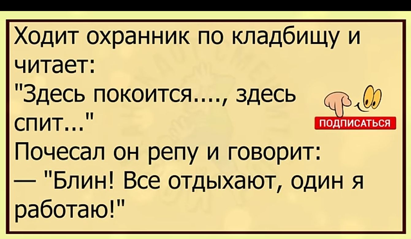 Ходит охранник по кладбищу и читает Здесь покоится здесь спит Почесал он репу и говорит Блин Все отдыхают один я работаю