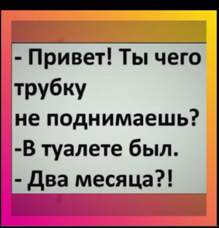 Привет Ты чего трубку не поднимаешь В туалете был два месяца