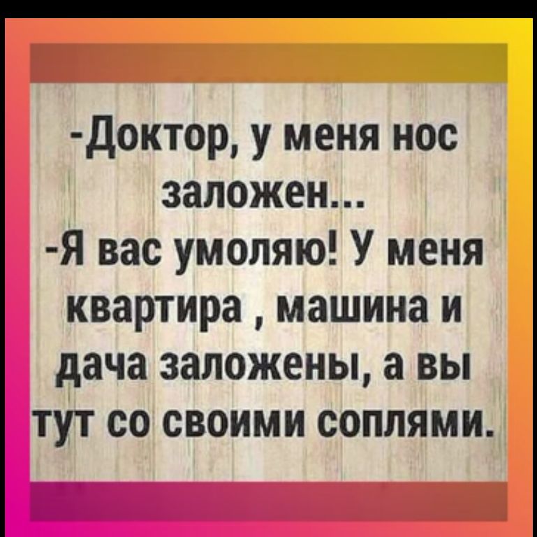 Доктор у меня нос заложен Я вас умоляю У меня квартира машина и дача заложены а вы тут со своими соплями