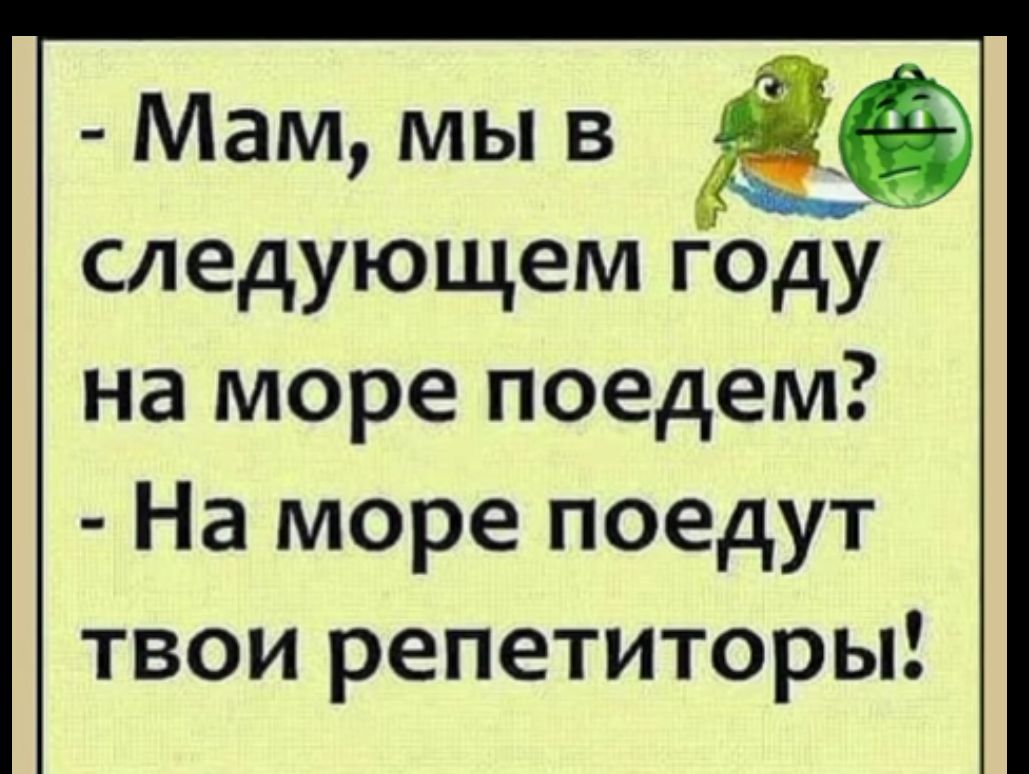 Мам мы в следующем году на море поедем На море поедут твои репетиторы