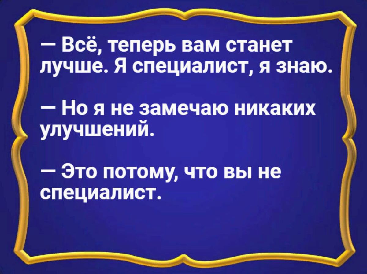 Всё теперь вам станет лучше Я специалист я знаю Но я не замечаю никаких улучшений Это потому что вы не специалист