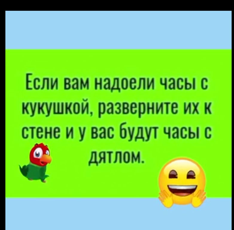 ЕСЛИ ВЗМ надоели часы В КУКУШКОЙ разверните ИХ К стене И У ВШ бУДУТ ЧЗСЫ С ДЯТЛОМ А в