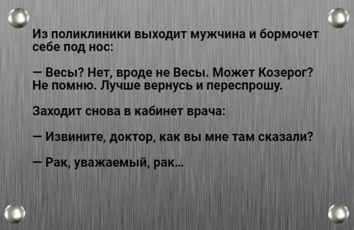 Из пппикпииики выходит мужчина и Бормочет себе под нас Весы Нет вроде не Весы может Козерпг Не помню Лучше вернусь и переспрашу заходит снова в кабинет врача Извините доктор как вы мне там сказали Рак уважаемый рак