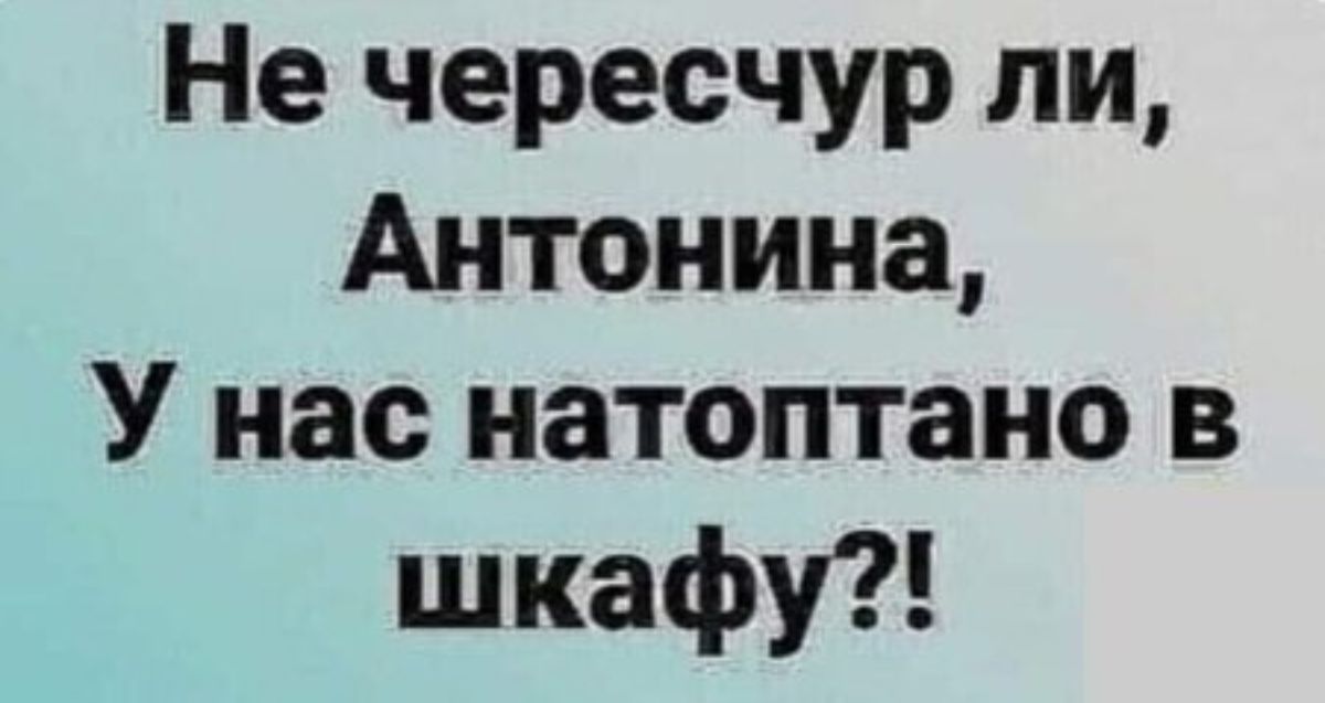 Не чересчур ли Антонина У нас натоптано в шкафу