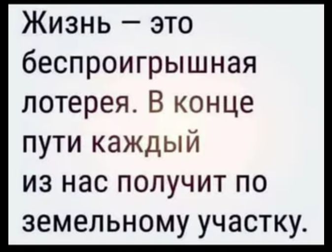 Жизнь это беспроигрышная лотерея В конце пути каждый из нас получит по земельному участку