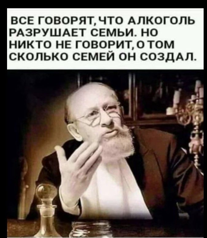 ВСЕ ГОВОРЯТ ЧТО АЛКОГОЛЬ РАЗРУШАЕТ СЕМЬИ НО НИКТО НЕ ГОВОРИТ0Т0М СКОЛЬКО СЕМЕЙ ОН СОЗДАЛ