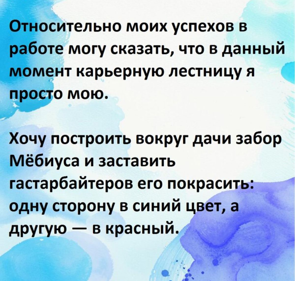 Относительно моих успехов в работе могу сказать что в данный момент карьерную лестницу я просто мою Хочу построить вокруг дачи забор Мёбиуса и заставить гастарбайтеров его пуокраситщ одну сторону в синии цвет другую в красный