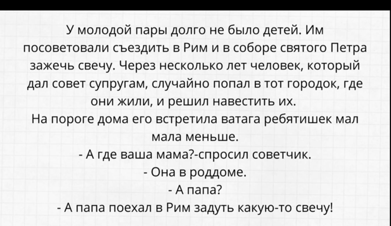 у молодой пары долго не было детей Им ппсоветвапи ьеадить в Рим и в соборе коятото Петра зажечь свечу Через нескплько пет человек который дал совет супругам случайно попал в тот горидок где они жили и решил навестить их На пороге дома ето встретила аатата ребятишек мал мала меньше А где ваша мамаъспросил советчик Она в роддоме А папа А папа поехал в Рим аадуть какуюто вечу