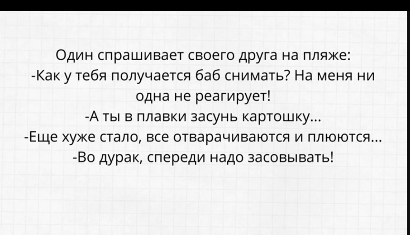 Один спрашивает своего дрУГа на пляж Как у тебя получается баб снимать На меня ни одна не реагирует А ты в плавки засунь картошку Еще хуже стало все отварачиваются и плюются Во дурак спереди надо засовывать