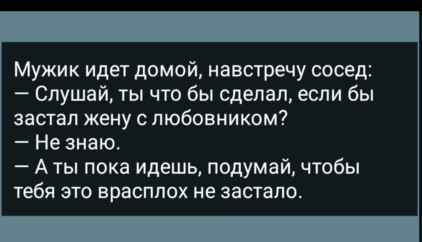 Мужик идет домой навстречу сосед Слушай ты что бы сделал если бы застал жену с любовником Не знаю А ты пока идешь подумай чтобы тебя это врасплох не застало