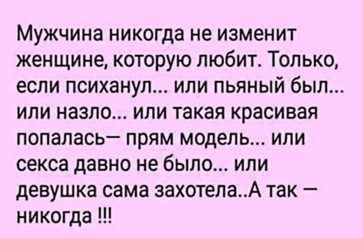 Мужчина никогда не изменит женщине которую любит Только если психанул или пьяный был или назло или такая красивая попалась прям модель или секса давно не было или девушка сама захотелаА так никогда